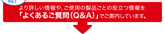 より詳しい情報や、ご使用の製品ごとの役立つ情報を「よくあるご質問(Q&A)でご案内しています。